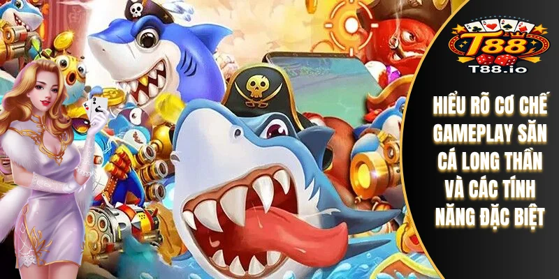 Hiểu rõ cơ chế gameplay săn cá Long Thần và các tính năng đặc biệt